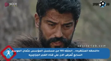 «اللحظة المنتظرة».. الحلقة 195 من مسلسل المؤسس عثمان الموسم السابع تُعرض الآن على قناة الفجر الجزائرية